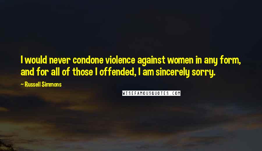 Russell Simmons quotes: I would never condone violence against women in any form, and for all of those I offended, I am sincerely sorry. Russell Simmons quotes: I would never condone violence against women in any form, and for all of those I offended, I am sincerely sorry.