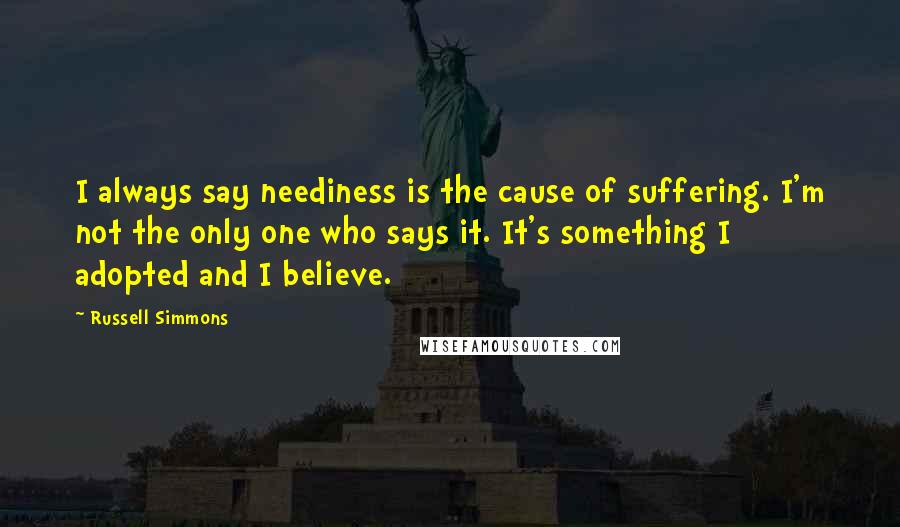 Russell Simmons quotes: I always say neediness is the cause of suffering. I'm not the only one who says it. It's something I adopted and I believe.