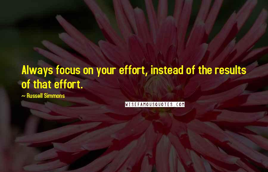 Russell Simmons quotes: Always focus on your effort, instead of the results of that effort.