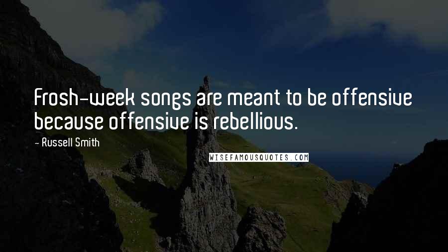 Russell Smith quotes: Frosh-week songs are meant to be offensive because offensive is rebellious.