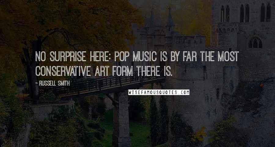 Russell Smith quotes: No surprise here: Pop music is by far the most conservative art form there is.