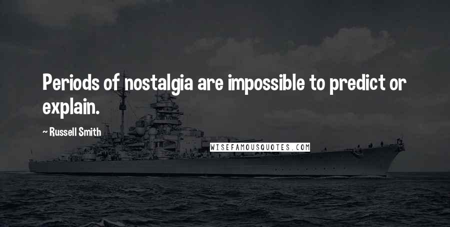 Russell Smith quotes: Periods of nostalgia are impossible to predict or explain.