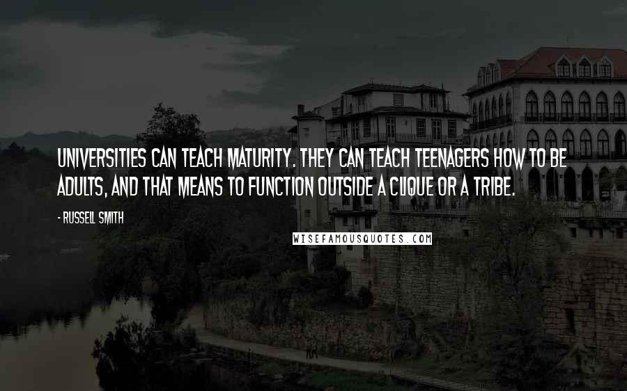 Russell Smith quotes: Universities can teach maturity. They can teach teenagers how to be adults, and that means to function outside a clique or a tribe.