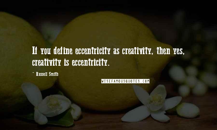 Russell Smith quotes: If you define eccentricity as creativity, then yes, creativity is eccentricity.