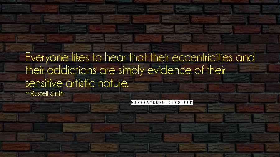 Russell Smith quotes: Everyone likes to hear that their eccentricities and their addictions are simply evidence of their sensitive artistic nature.