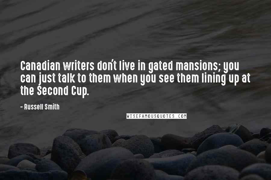 Russell Smith quotes: Canadian writers don't live in gated mansions; you can just talk to them when you see them lining up at the Second Cup.