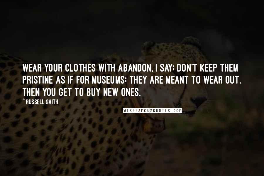 Russell Smith quotes: Wear your clothes with abandon, I say; don't keep them pristine as if for museums: They are meant to wear out. Then you get to buy new ones.