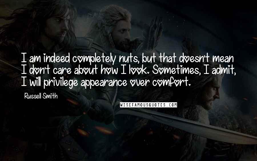 Russell Smith quotes: I am indeed completely nuts, but that doesn't mean I don't care about how I look. Sometimes, I admit, I will privilege appearance over comfort.