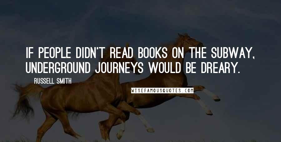 Russell Smith quotes: If people didn't read books on the subway, underground journeys would be dreary.