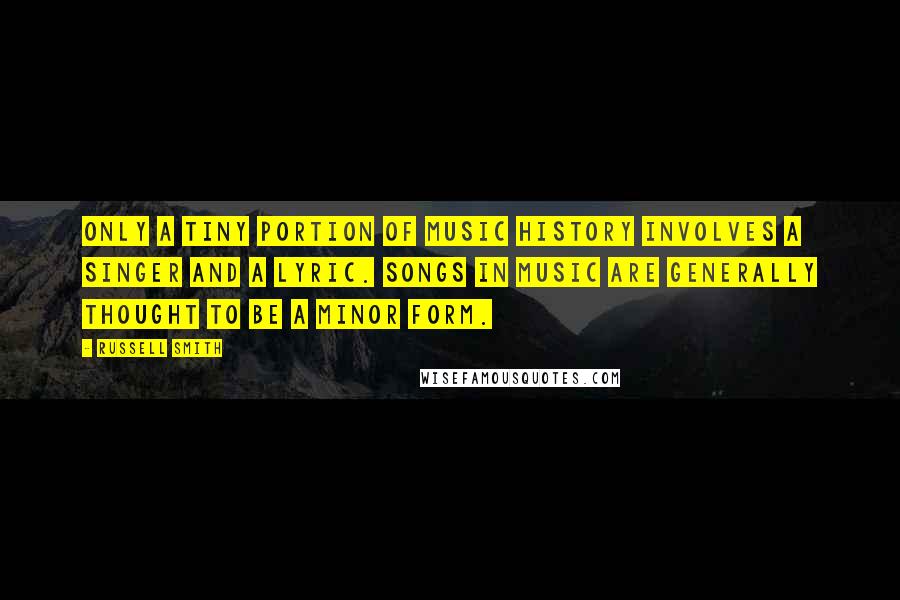 Russell Smith quotes: Only a tiny portion of music history involves a singer and a lyric. Songs in music are generally thought to be a minor form.