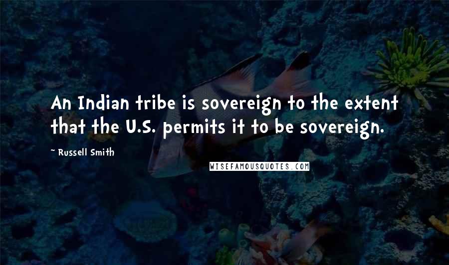 Russell Smith quotes: An Indian tribe is sovereign to the extent that the U.S. permits it to be sovereign.