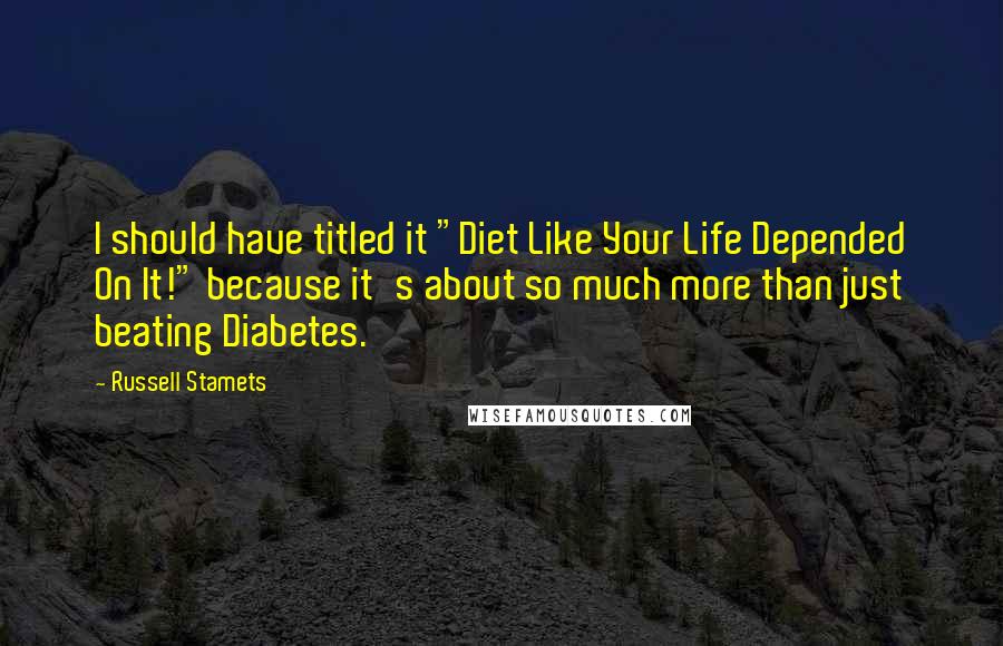 Russell Stamets quotes: I should have titled it "Diet Like Your Life Depended On It!" because it's about so much more than just beating Diabetes.