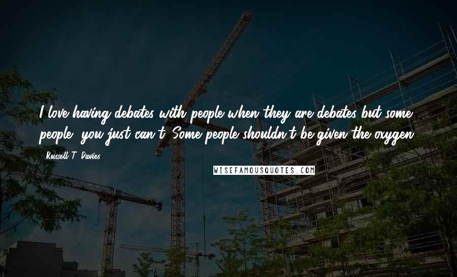 Russell T. Davies quotes: I love having debates with people when they are debates but some people, you just can't. Some people shouldn't be given the oxygen. Russell T. Davies quotes: I love having debates with people when they are debates but some people, you just can't. Some people shouldn't be given the oxygen.