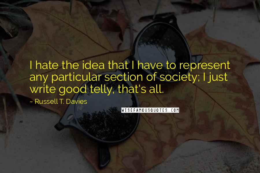 Russell T. Davies quotes: I hate the idea that I have to represent any particular section of society; I just write good telly, that's all. Russell T. Davies quotes: I hate the idea that I have to represent any particular section of society; I just write good telly, that's all.