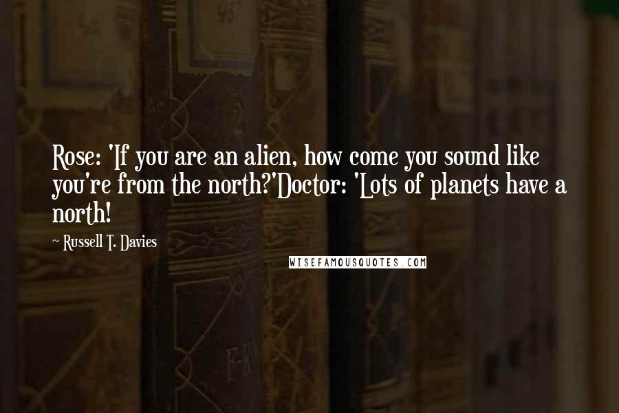 Russell T. Davies quotes: Rose: 'If you are an alien, how come you sound like you're from the north?'Doctor: 'Lots of planets have a north! Russell T. Davies quotes: Rose: 'If you are an alien, how come you sound like you're from the north?'Doctor: 'Lots of planets have a north!