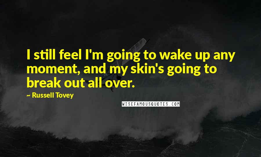 Russell Tovey quotes: I still feel I'm going to wake up any moment, and my skin's going to break out all over.