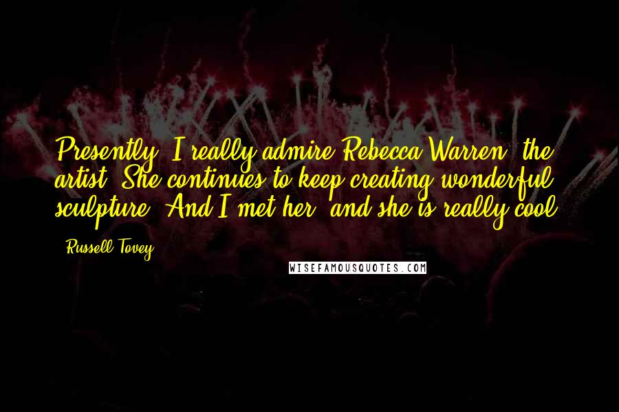 Russell Tovey quotes: Presently, I really admire Rebecca Warren, the artist. She continues to keep creating wonderful sculpture. And I met her, and she is really cool. Russell Tovey quotes: Presently, I really admire Rebecca Warren, the artist. She continues to keep creating wonderful sculpture. And I met her, and she is really cool.