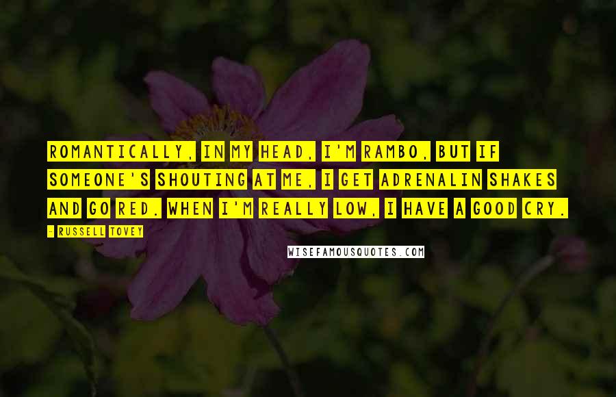 Russell Tovey quotes: Romantically, in my head, I'm Rambo, but if someone's shouting at me, I get adrenalin shakes and go red. When I'm really low, I have a good cry.