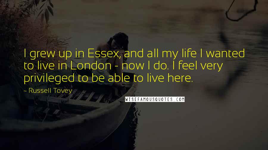 Russell Tovey quotes: I grew up in Essex, and all my life I wanted to live in London - now I do. I feel very privileged to be able to live here. Russell Tovey quotes: I grew up in Essex, and all my life I wanted to live in London - now I do. I feel very privileged to be able to live here.