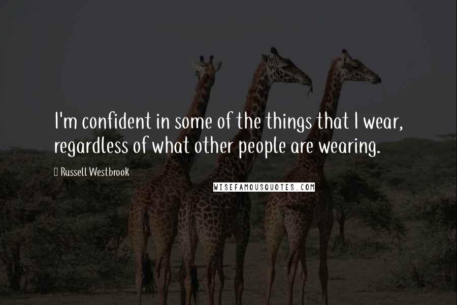 Russell Westbrook quotes: I'm confident in some of the things that I wear, regardless of what other people are wearing.