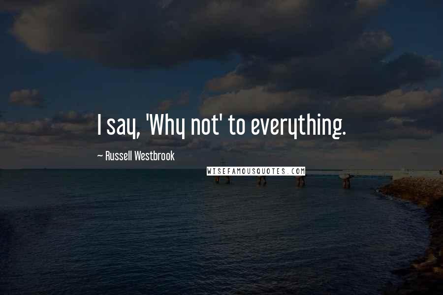 Russell Westbrook quotes: I say, 'Why not' to everything.