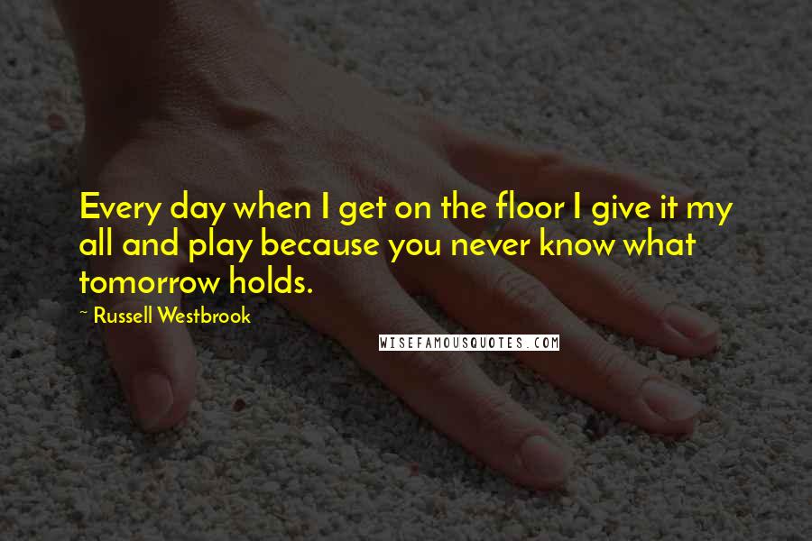 Russell Westbrook quotes: Every day when I get on the floor I give it my all and play because you never know what tomorrow holds.