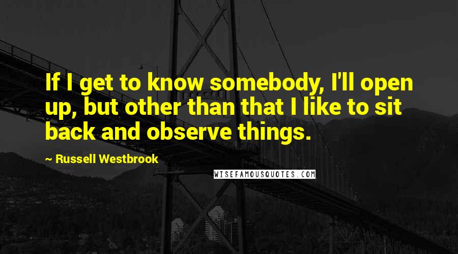 Russell Westbrook quotes: If I get to know somebody, I'll open up, but other than that I like to sit back and observe things.