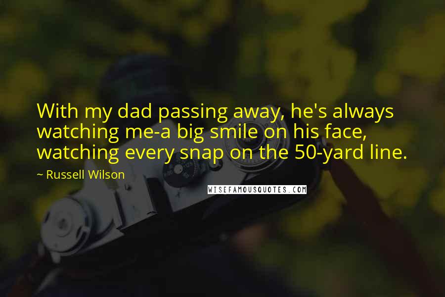 Russell Wilson quotes: With my dad passing away, he's always watching me-a big smile on his face, watching every snap on the 50-yard line.