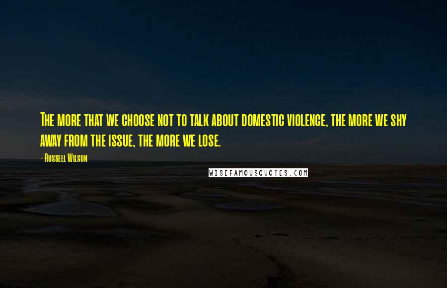 Russell Wilson quotes: The more that we choose not to talk about domestic violence, the more we shy away from the issue, the more we lose.