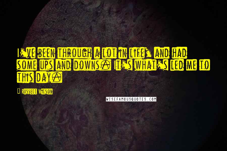 Russell Wilson quotes: I've been through a lot in life, and had some ups and downs. It's what's led me to this day.
