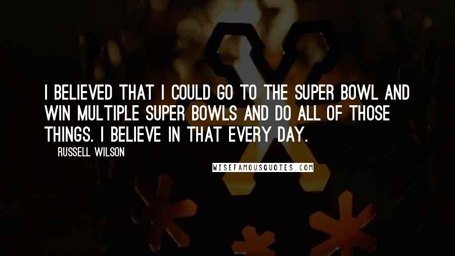 Russell Wilson quotes: I believed that I could go to the Super Bowl and win multiple Super Bowls and do all of those things. I believe in that every day. Russell Wilson quotes: I believed that I could go to the Super Bowl and win multiple Super Bowls and do all of those things. I believe in that every day.