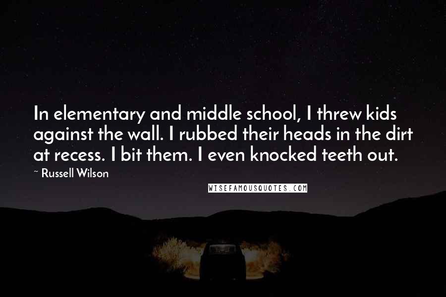 Russell Wilson quotes: In elementary and middle school, I threw kids against the wall. I rubbed their heads in the dirt at recess. I bit them. I even knocked teeth out.