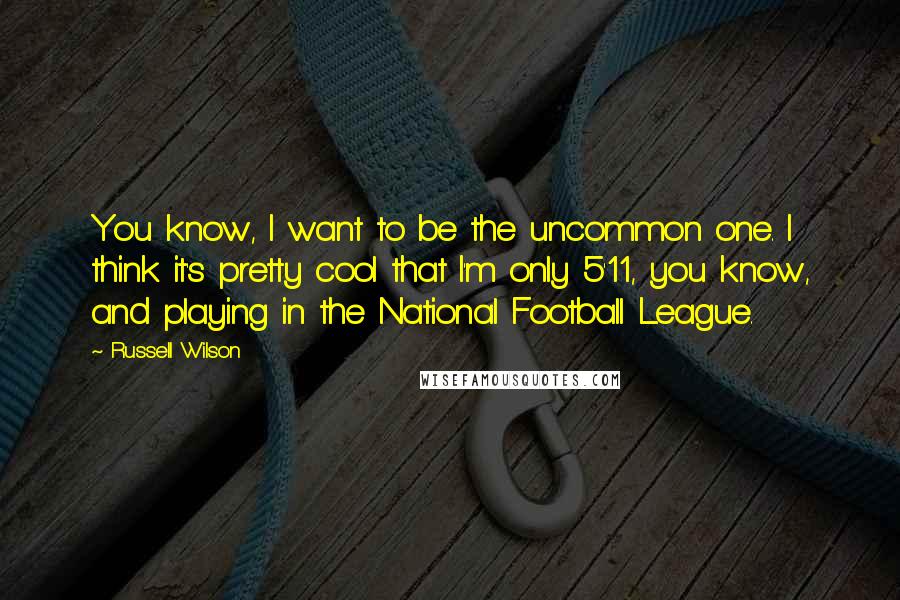 Russell Wilson quotes: You know, I want to be the uncommon one. I think it's pretty cool that I'm only 5'11, you know, and playing in the National Football League.