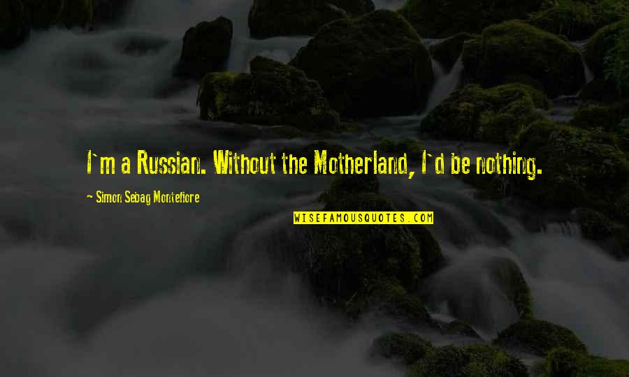 Russian Best Quotes By Simon Sebag Montefiore: I'm a Russian. Without the Motherland, I'd be