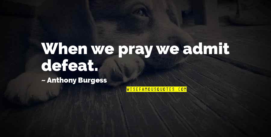 Russs Restaurant Quotes By Anthony Burgess: When we pray we admit defeat.