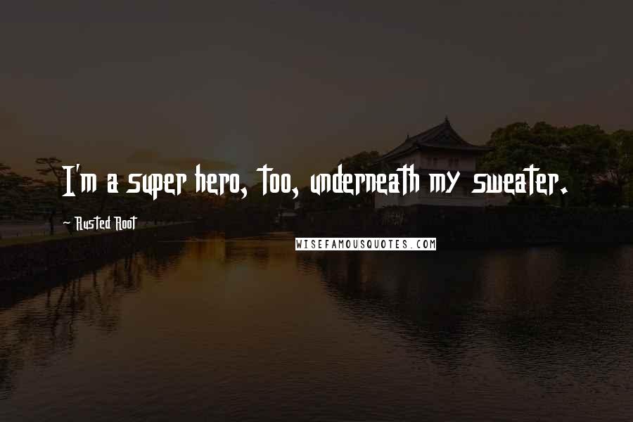 Rusted Root quotes: I'm a super hero, too, underneath my sweater.