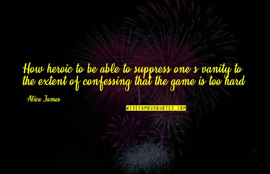 Rustom Padilla Quotes By Alice James: How heroic to be able to suppress one's Rustom Padilla Quotes By Alice James: How heroic to be able to suppress one's