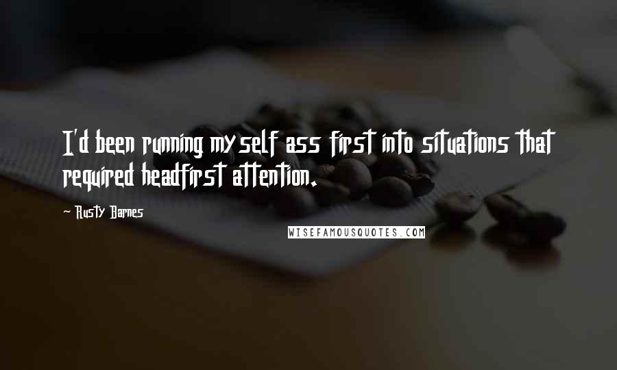 Rusty Barnes quotes: I'd been running myself ass first into situations that required headfirst attention.