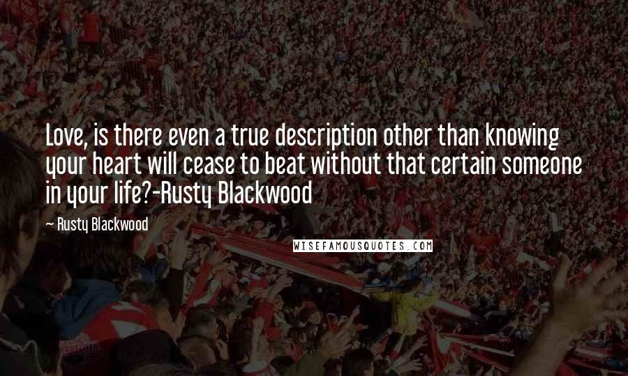 Rusty Blackwood quotes: Love, is there even a true description other than knowing your heart will cease to beat without that certain someone in your life?-Rusty Blackwood Rusty Blackwood quotes: Love, is there even a true description other than knowing your heart will cease to beat without that certain someone in your life?-Rusty Blackwood