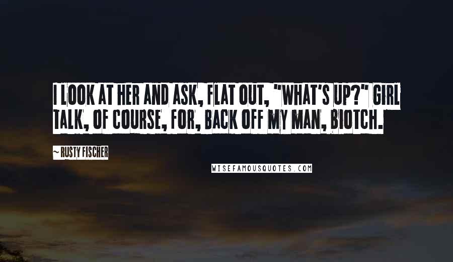 Rusty Fischer quotes: I look at her and ask, flat out, "What's up?" Girl talk, of course, for, Back off my man, biotch.