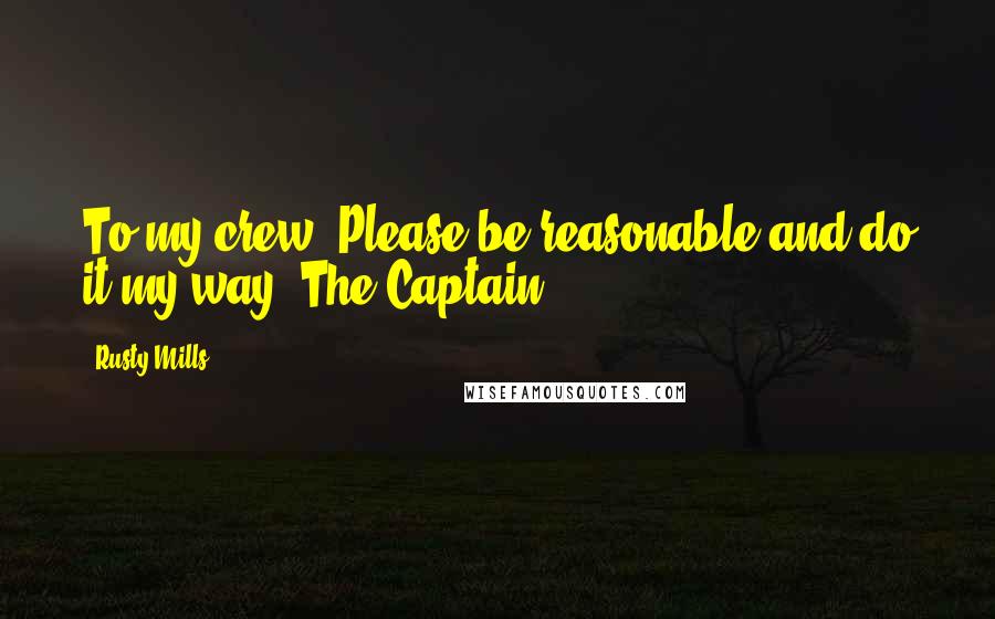 Rusty Mills quotes: To my crew: Please be reasonable and do it my way. The Captain