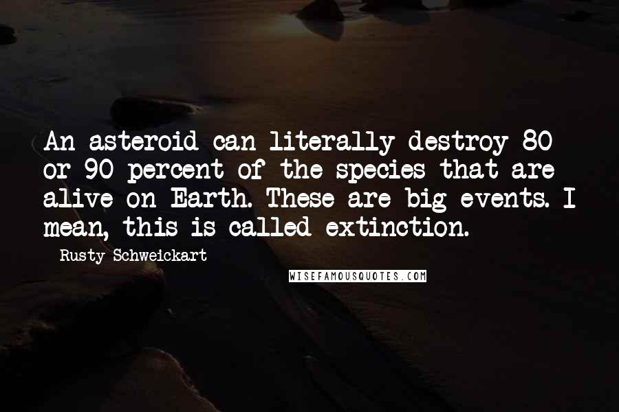 Rusty Schweickart quotes: An asteroid can literally destroy 80 or 90 percent of the species that are alive on Earth. These are big events. I mean, this is called extinction.