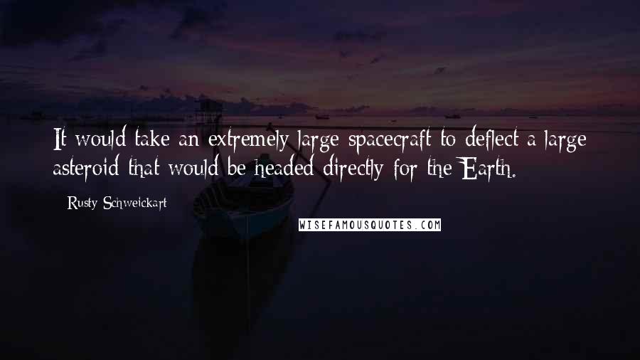 Rusty Schweickart quotes: It would take an extremely large spacecraft to deflect a large asteroid that would be headed directly for the Earth.