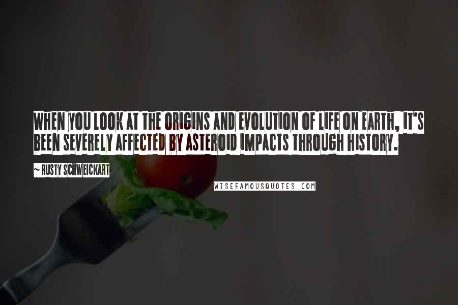 Rusty Schweickart quotes: When you look at the origins and evolution of life on Earth, it's been severely affected by asteroid impacts through history.