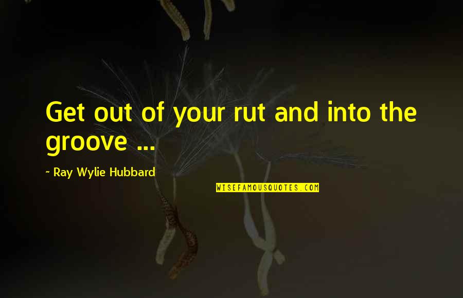 Rut Quotes By Ray Wylie Hubbard: Get out of your rut and into the