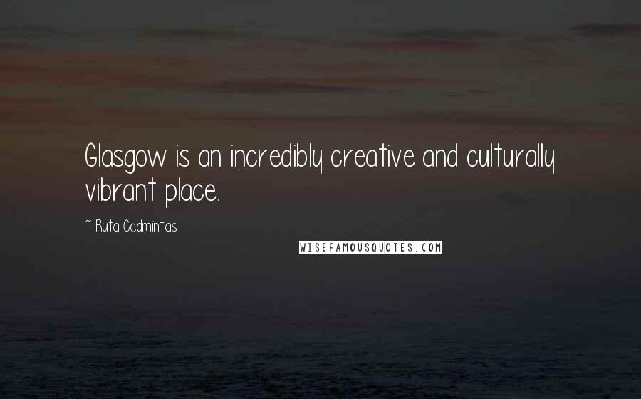 Ruta Gedmintas quotes: Glasgow is an incredibly creative and culturally vibrant place.