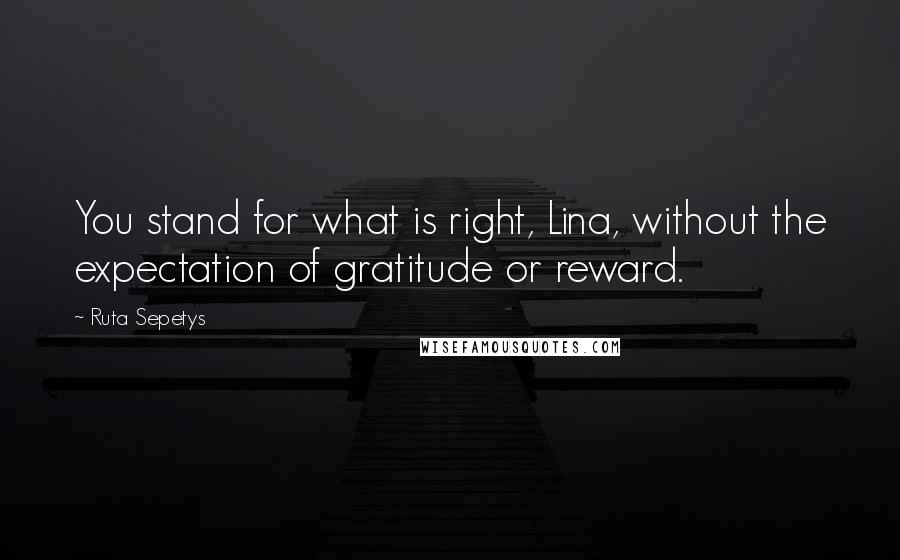 Ruta Sepetys quotes: You stand for what is right, Lina, without the expectation of gratitude or reward.