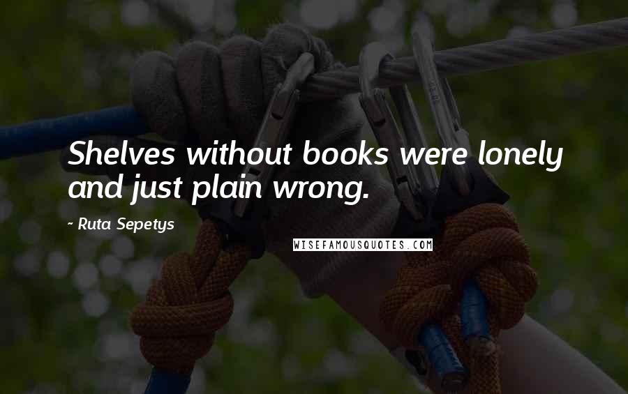 Ruta Sepetys quotes: Shelves without books were lonely and just plain wrong.