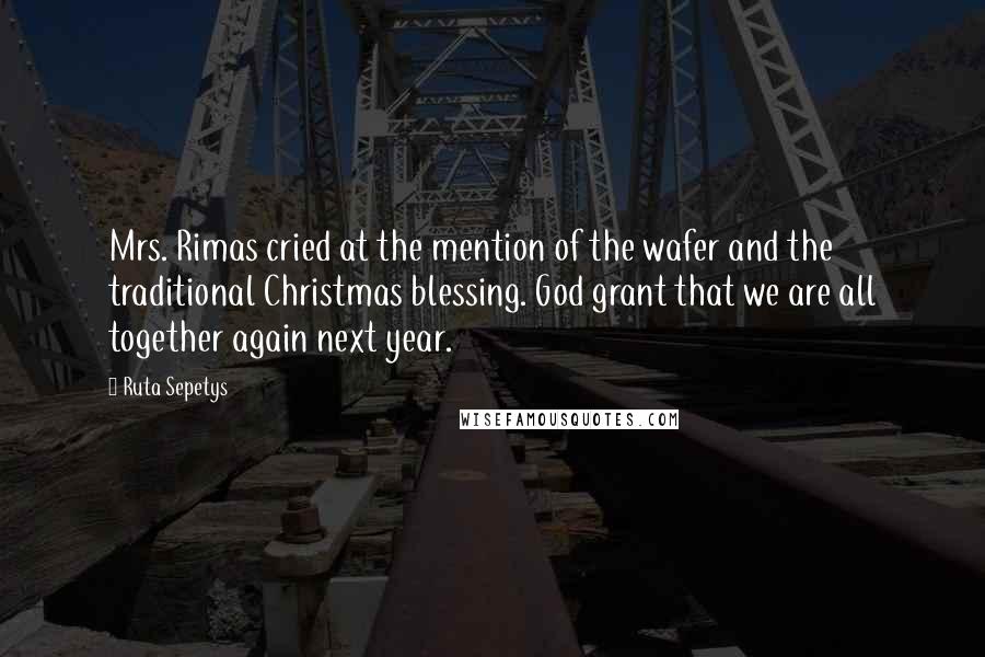 Ruta Sepetys quotes: Mrs. Rimas cried at the mention of the wafer and the traditional Christmas blessing. God grant that we are all together again next year.