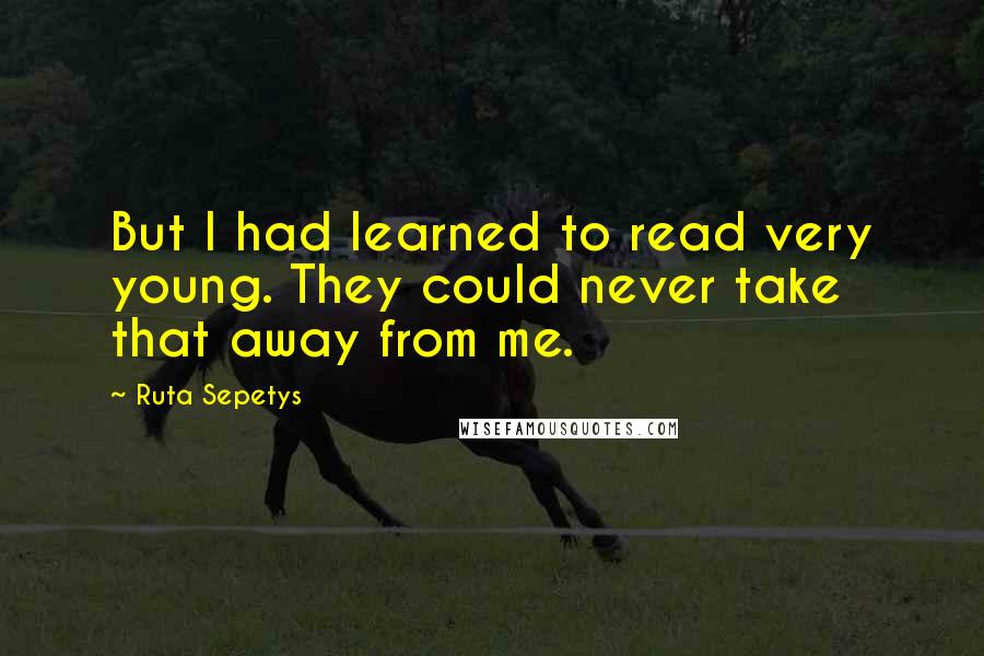 Ruta Sepetys quotes: But I had learned to read very young. They could never take that away from me.